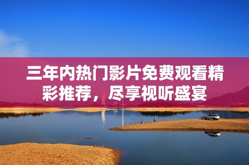 三年内热门影片免费观看精彩推荐，尽享视听盛宴