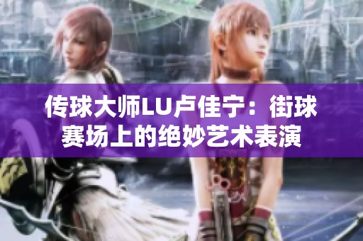 传球大师LU卢佳宁：街球赛场上的绝妙艺术表演