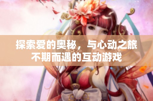 探索爱的奥秘，与心动之旅不期而遇的互动游戏