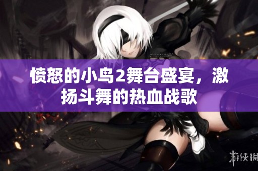 愤怒的小鸟2舞台盛宴，激扬斗舞的热血战歌
