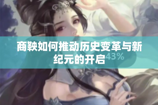 商鞅如何推动历史变革与新纪元的开启