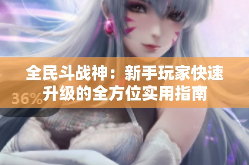 全民斗战神：新手玩家快速升级的全方位实用指南
