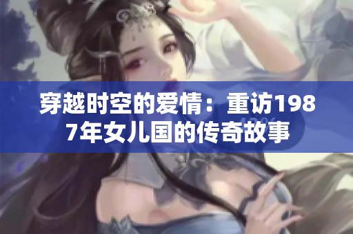 穿越时空的爱情：重访1987年女儿国的传奇故事