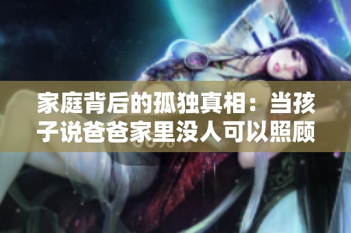 家庭背后的孤独真相：当孩子说爸爸家里没人可以照顾他
