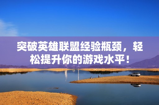 突破英雄联盟经验瓶颈，轻松提升你的游戏水平！