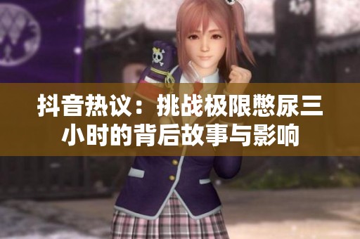 抖音热议：挑战极限憋尿三小时的背后故事与影响
