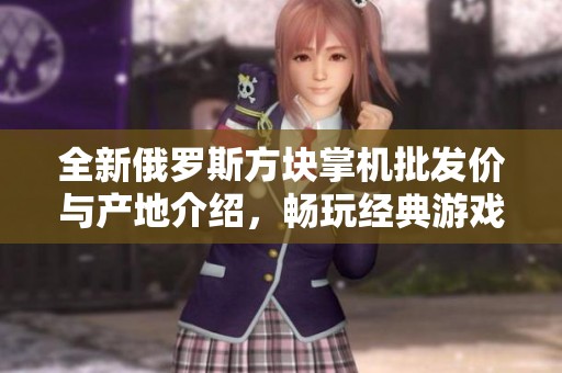 全新俄罗斯方块掌机批发价与产地介绍，畅玩经典游戏体验