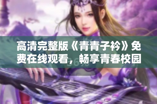 高清完整版《青青子衿》免费在线观看，畅享青春校园故事
