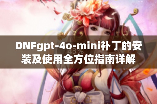 DNFgpt-4o-mini补丁的安装及使用全方位指南详解