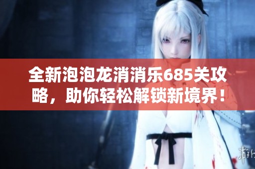 全新泡泡龙消消乐685关攻略，助你轻松解锁新境界！