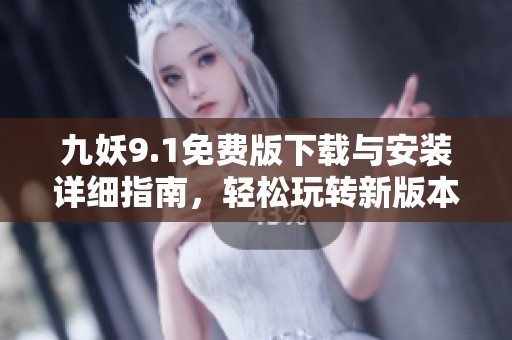 九妖9.1免费版下载与安装详细指南，轻松玩转新版本
