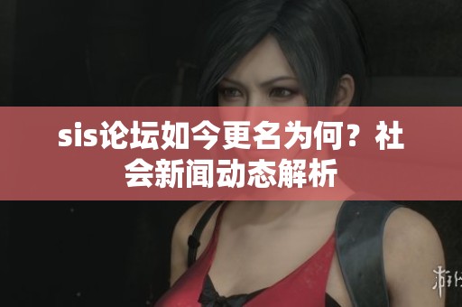 sis论坛如今更名为何？社会新闻动态解析