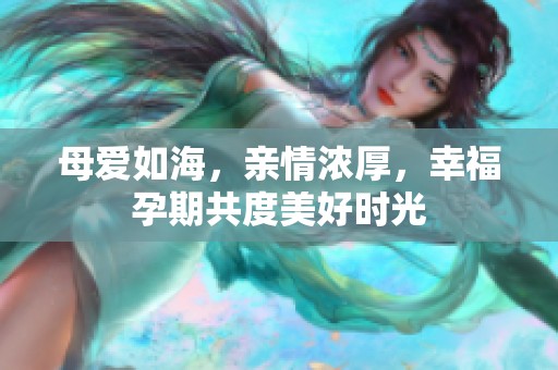 母爱如海，亲情浓厚，幸福孕期共度美好时光