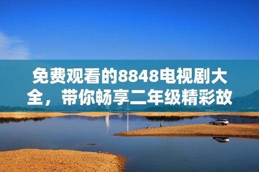 免费观看的8848电视剧大全，带你畅享二年级精彩故事