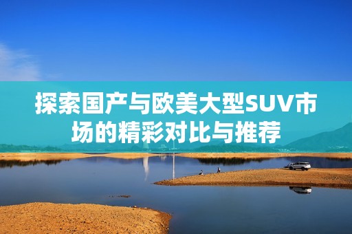 探索国产与欧美大型SUV市场的精彩对比与推荐