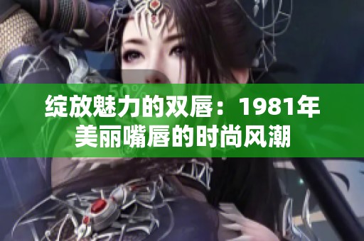 绽放魅力的双唇：1981年美丽嘴唇的时尚风潮