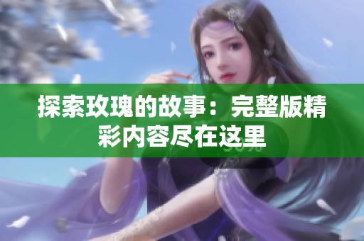 探索玫瑰的故事：完整版精彩内容尽在这里