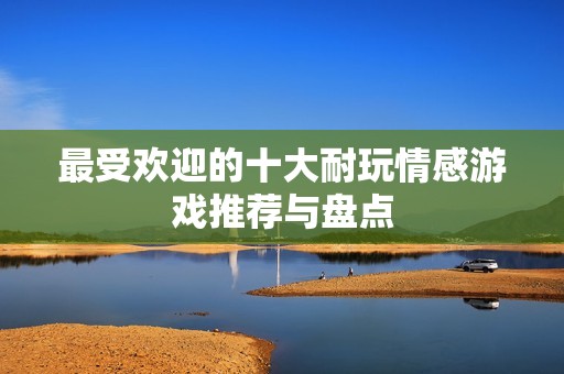 最受欢迎的十大耐玩情感游戏推荐与盘点