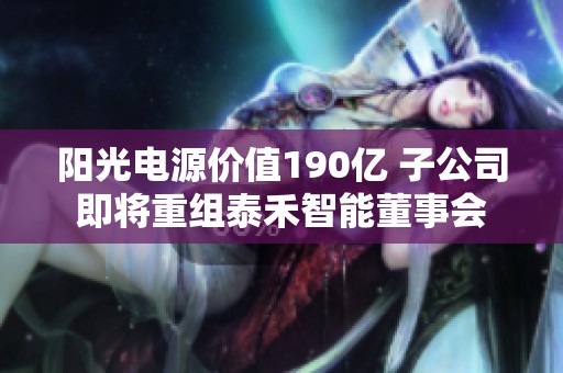 阳光电源价值190亿 子公司即将重组泰禾智能董事会