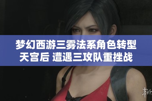 梦幻西游三雾法系角色转型天宫后 遭遇三攻队重挫战损