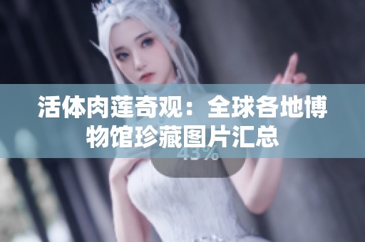 活体肉莲奇观：全球各地博物馆珍藏图片汇总
