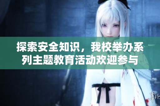 探索安全知识，我校举办系列主题教育活动欢迎参与