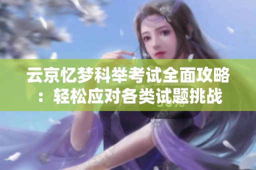 云京忆梦科举考试全面攻略：轻松应对各类试题挑战