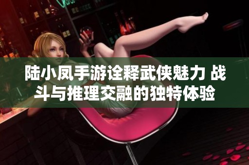 陆小凤手游诠释武侠魅力 战斗与推理交融的独特体验