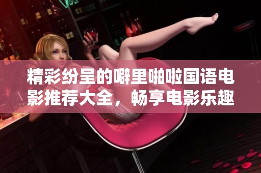 精彩纷呈的噼里啪啦国语电影推荐大全，畅享电影乐趣