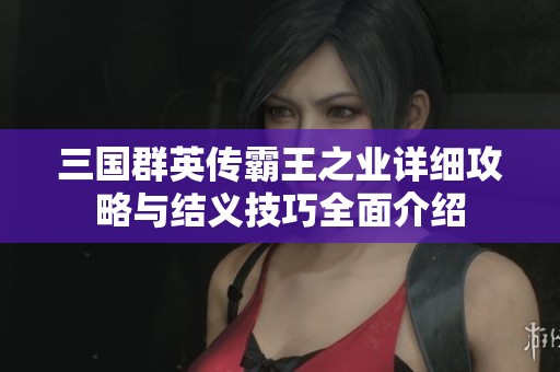 三国群英传霸王之业详细攻略与结义技巧全面介绍