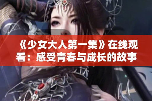 《少女大人第一集》在线观看：感受青春与成长的故事魅力