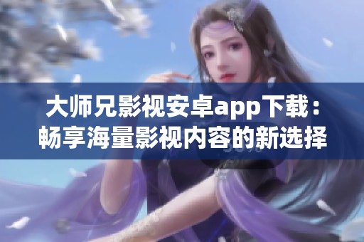 大师兄影视安卓app下载：畅享海量影视内容的新选择
