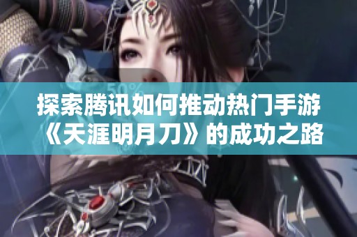 探索腾讯如何推动热门手游《天涯明月刀》的成功之路
