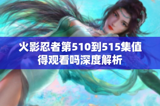 火影忍者第510到515集值得观看吗深度解析