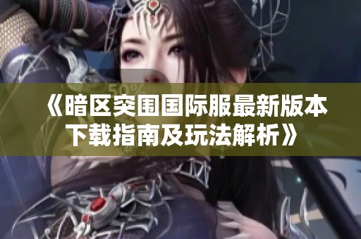 《暗区突围国际服最新版本下载指南及玩法解析》