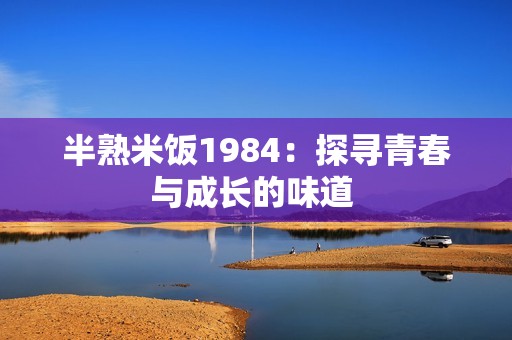 半熟米饭1984：探寻青春与成长的味道 