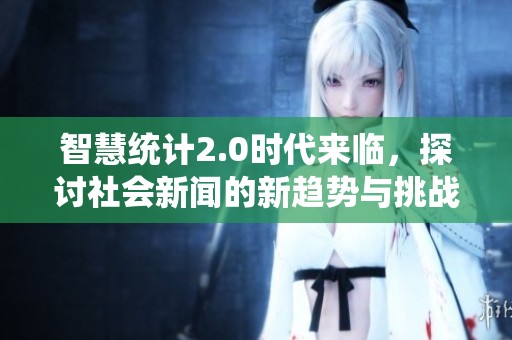 智慧统计2.0时代来临，探讨社会新闻的新趋势与挑战