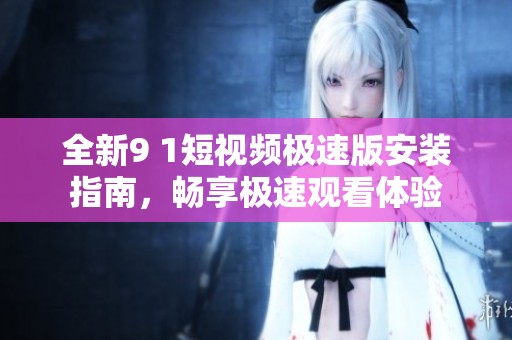 全新9 1短视频极速版安装指南，畅享极速观看体验