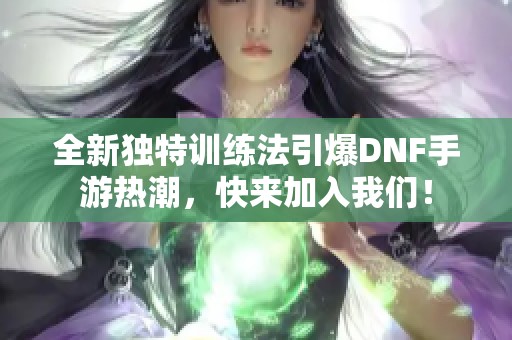 全新独特训练法引爆DNF手游热潮，快来加入我们！