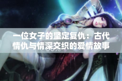 一位女子的坚定复仇：古代情仇与情深交织的爱情故事