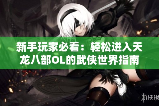 新手玩家必看：轻松进入天龙八部OL的武侠世界指南