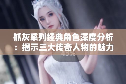 抓灰系列经典角色深度分析：揭示三大传奇人物的魅力与故事