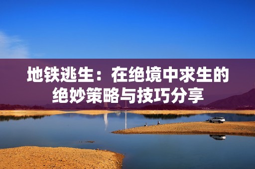 地铁逃生：在绝境中求生的绝妙策略与技巧分享