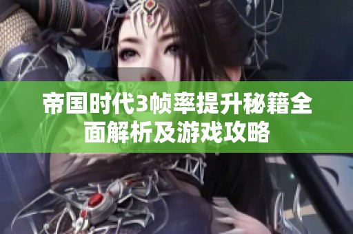 帝国时代3帧率提升秘籍全面解析及游戏攻略