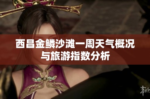 西昌金鳞沙滩一周天气概况与旅游指数分析
