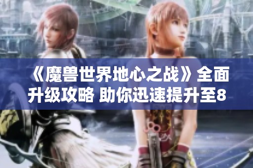 《魔兽世界地心之战》全面升级攻略 助你迅速提升至80级