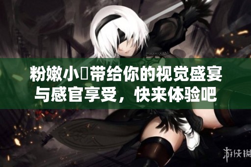 粉嫩小泬带给你的视觉盛宴与感官享受，快来体验吧