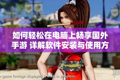 如何轻松在电脑上畅享国外手游 详解软件安装与使用方法