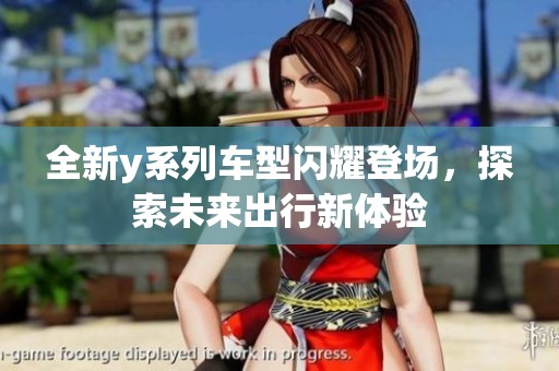 全新y系列车型闪耀登场，探索未来出行新体验