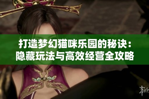 打造梦幻猫咪乐园的秘诀：隐藏玩法与高效经营全攻略